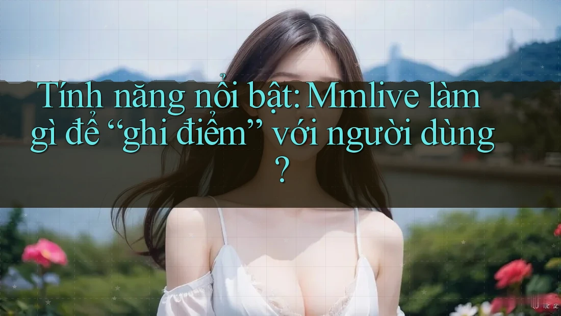 Tính năng nổi bật: Mmlive làm gì để “ghi điểm” với người dùng? Tính năng nổi bật: Mmlive làm gì để “ghi điểm” với người dùng?