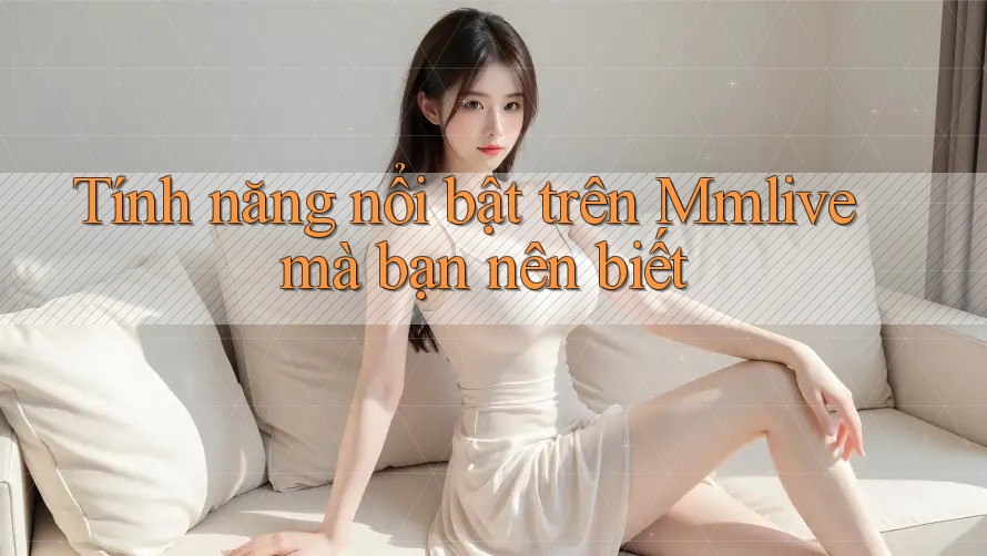 Tính năng nổi bật trên Mmlive mà bạn nên biết Tính năng nổi bật trên Mmlive mà bạn nên biết