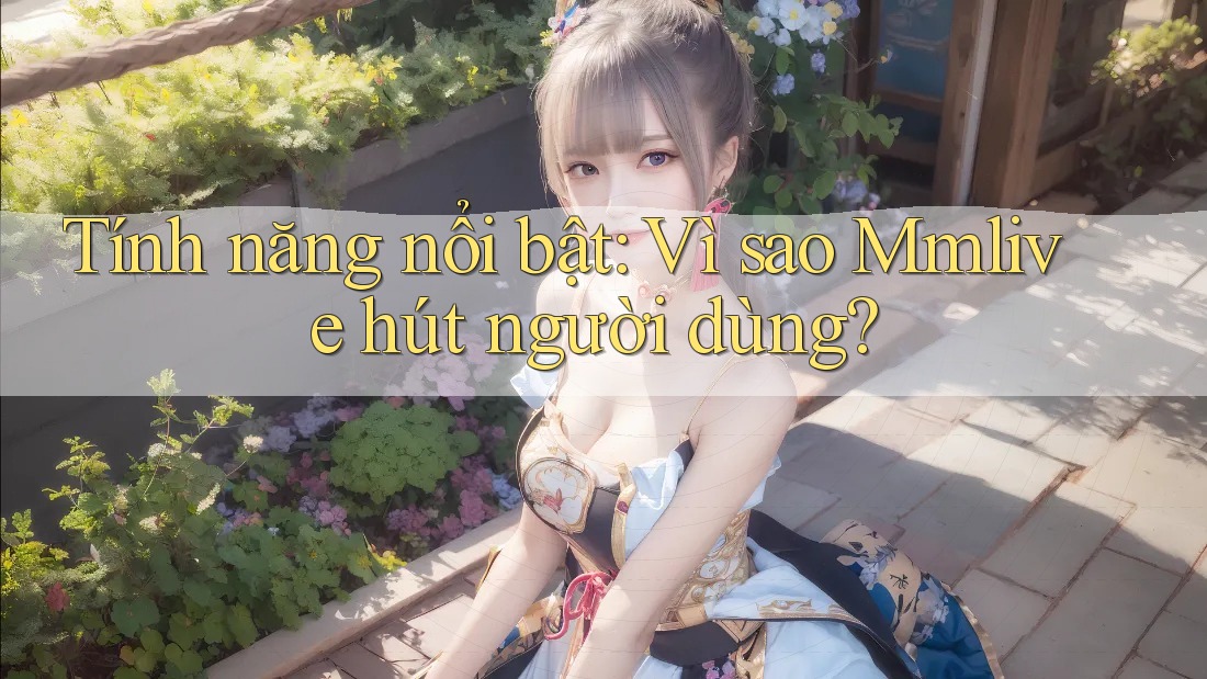 Tính năng nổi bật: Vì sao Mmlive hút người dùng?