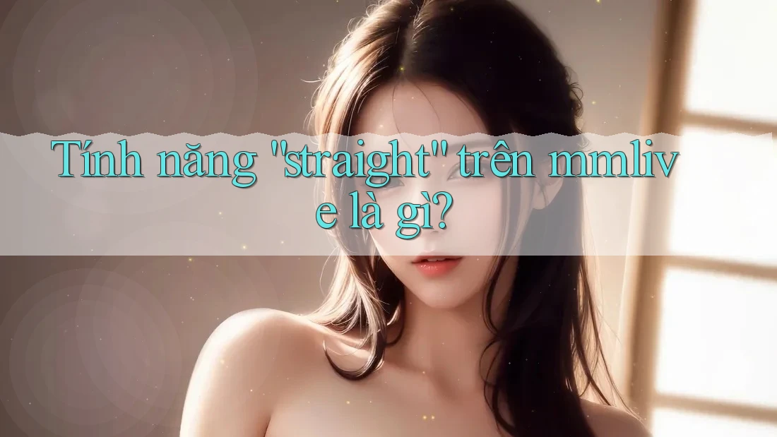 Tính năng “straight” trên mmlive là gì? Tính năng “straight” trên mmlive là gì?