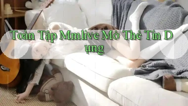 toàn tập mmlive mở thẻ tín dụng