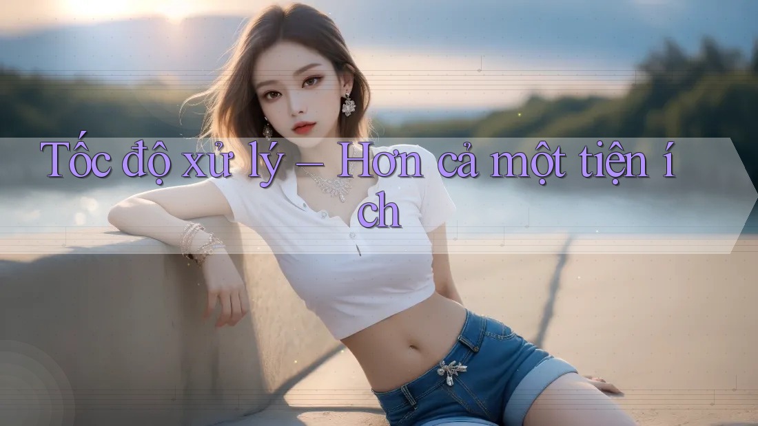 Tốc độ xử lý – Hơn cả một tiện ích Tốc độ xử lý – Hơn cả một tiện ích