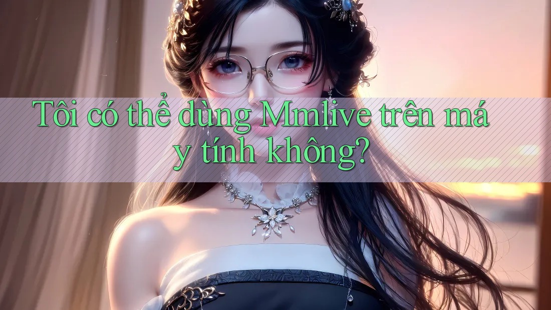 Tôi có thể dùng Mmlive trên máy tính không?