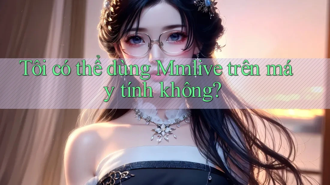 Tôi có thể dùng Mmlive trên máy tính không?