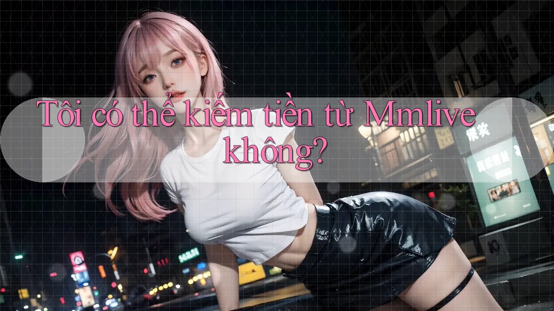 Tôi có thể kiếm tiền từ Mmlive không?