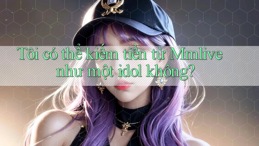 Tôi có thể kiếm tiền từ Mmlive như một idol không?