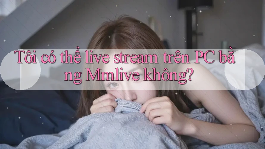 Tôi có thể live stream trên PC bằng Mmlive không? Tôi có thể live stream trên PC bằng Mmlive không?