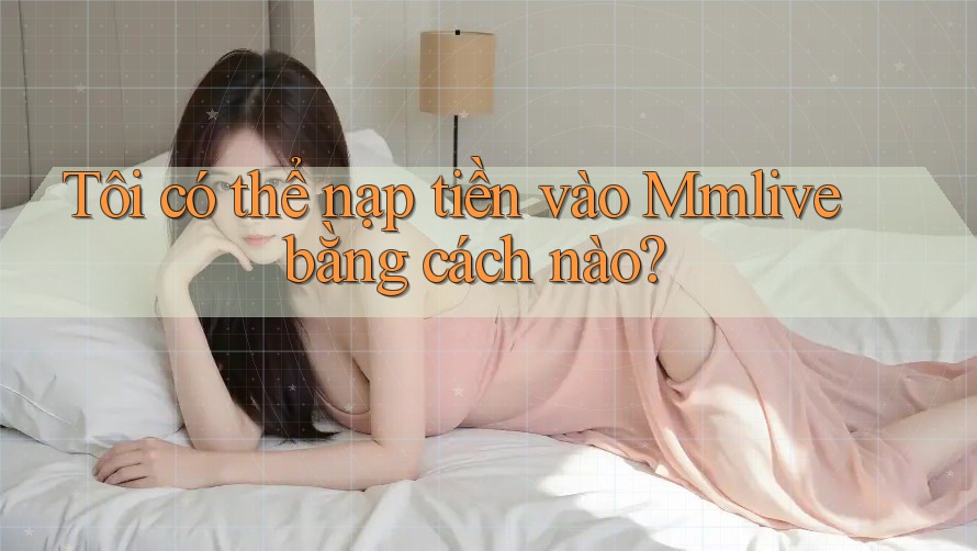 Tôi có thể nạp tiền vào Mmlive bằng cách nào? Tôi có thể nạp tiền vào Mmlive bằng cách nào?