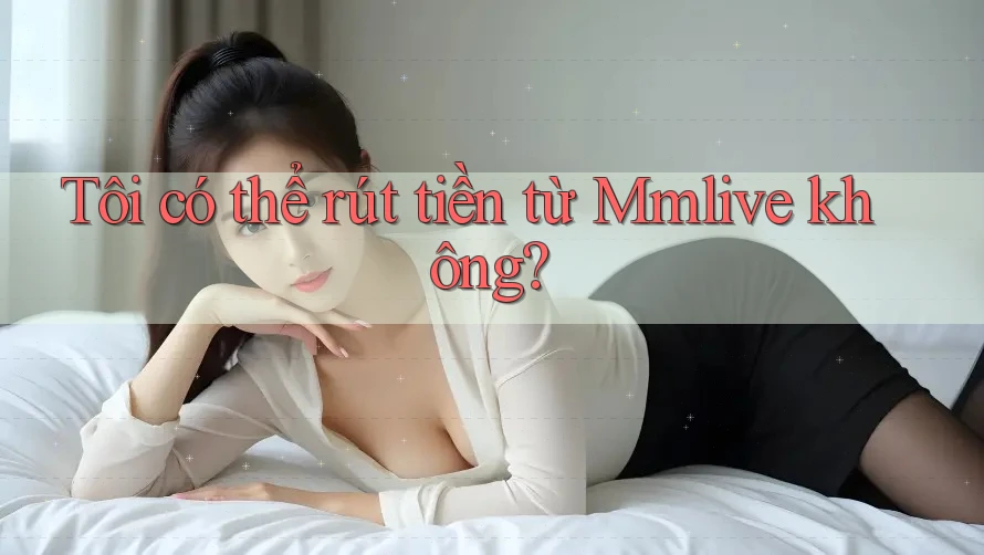 Tôi có thể rút tiền từ Mmlive không? Tôi có thể rút tiền từ Mmlive không?