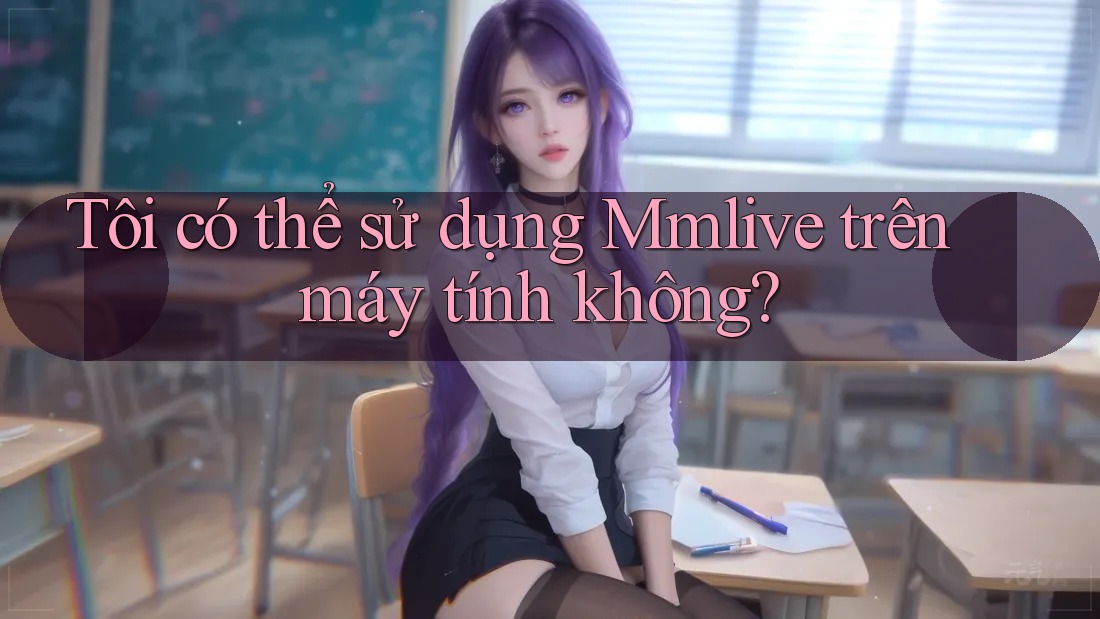 Tôi có thể sử dụng Mmlive trên máy tính không? Tôi có thể sử dụng Mmlive trên máy tính không?