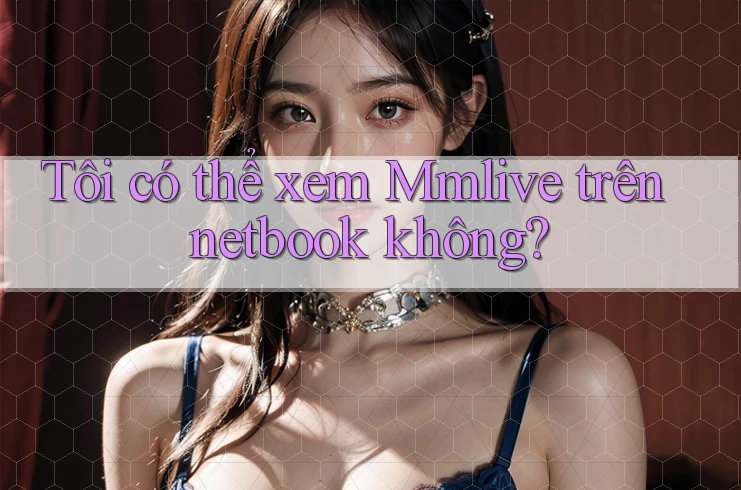 Tôi có thể xem Mmlive trên netbook không? Tôi có thể xem Mmlive trên netbook không?