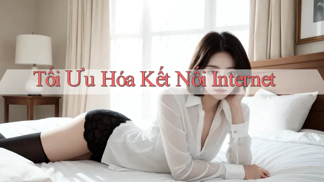 Tối Ưu Hóa Kết Nối Internet