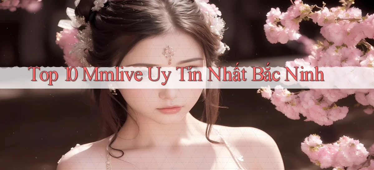 top 10 mmlive uy tín nhất Bắc Ninh