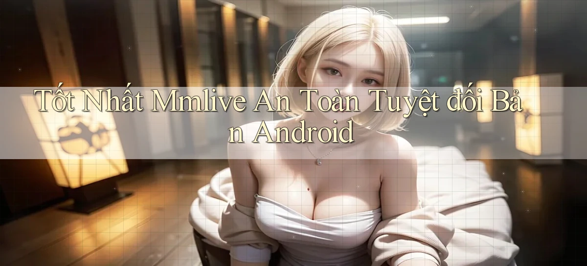 tốt nhất mmlive an toàn tuyệt đối bản android