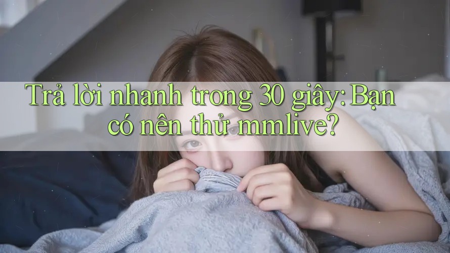 Trả lời nhanh trong 30 giây: Bạn có nên thử mmlive?