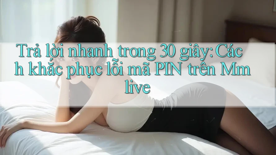 Trả lời nhanh trong 30 giây: Cách khắc phục lỗi mã PIN trên Mmlive
