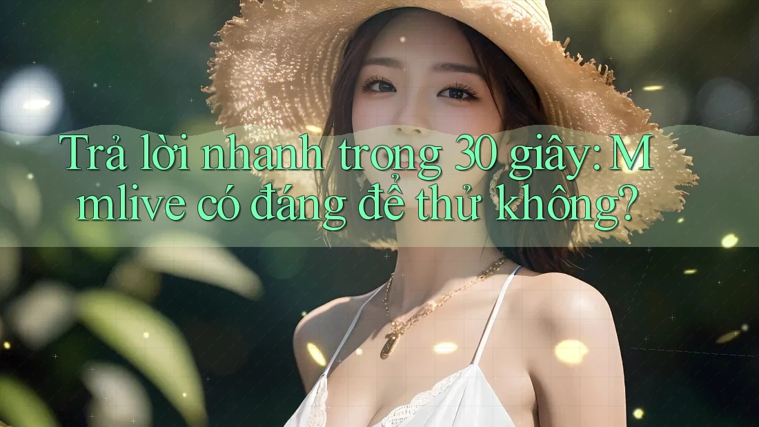 Trả lời nhanh trong 30 giây: Mmlive có đáng để thử không? Trả lời nhanh trong 30 giây: Mmlive có đáng để thử không?