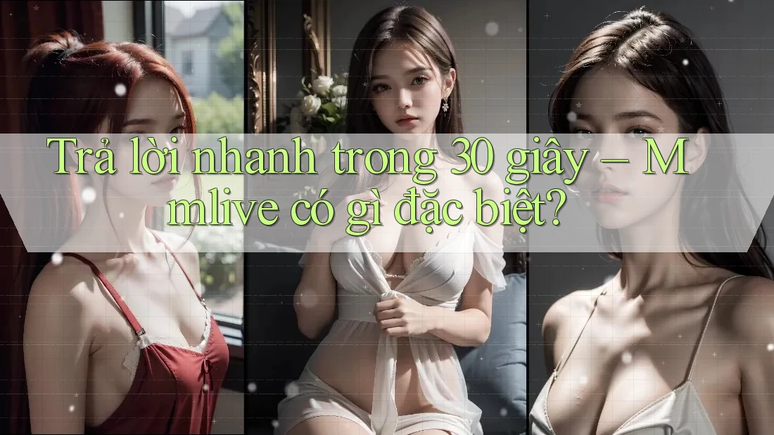 Trả lời nhanh trong 30 giây – Mmlive có gì đặc biệt? Trả lời nhanh trong 30 giây – Mmlive có gì đặc biệt?