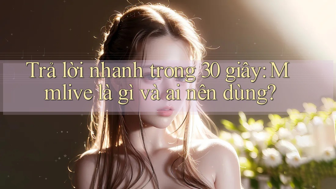 Trả lời nhanh trong 30 giây: Mmlive là gì và ai nên dùng? Trả lời nhanh trong 30 giây: Mmlive là gì và ai nên dùng?