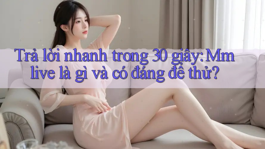 Trả lời nhanh trong 30 giây: Mmlive là gì và có đáng để thử? Trả lời nhanh trong 30 giây: Mmlive là gì và có đáng để thử?