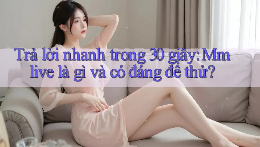 Trả lời nhanh trong 30 giây: Mmlive là gì và có đáng để thử?