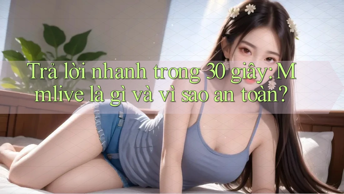 Trả lời nhanh trong 30 giây: Mmlive là gì và vì sao an toàn? Trả lời nhanh trong 30 giây: Mmlive là gì và vì sao an toàn?