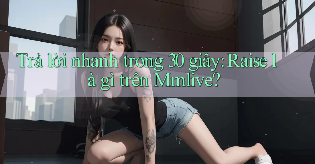 Trả lời nhanh trong 30 giây: Raise là gì trên Mmlive?