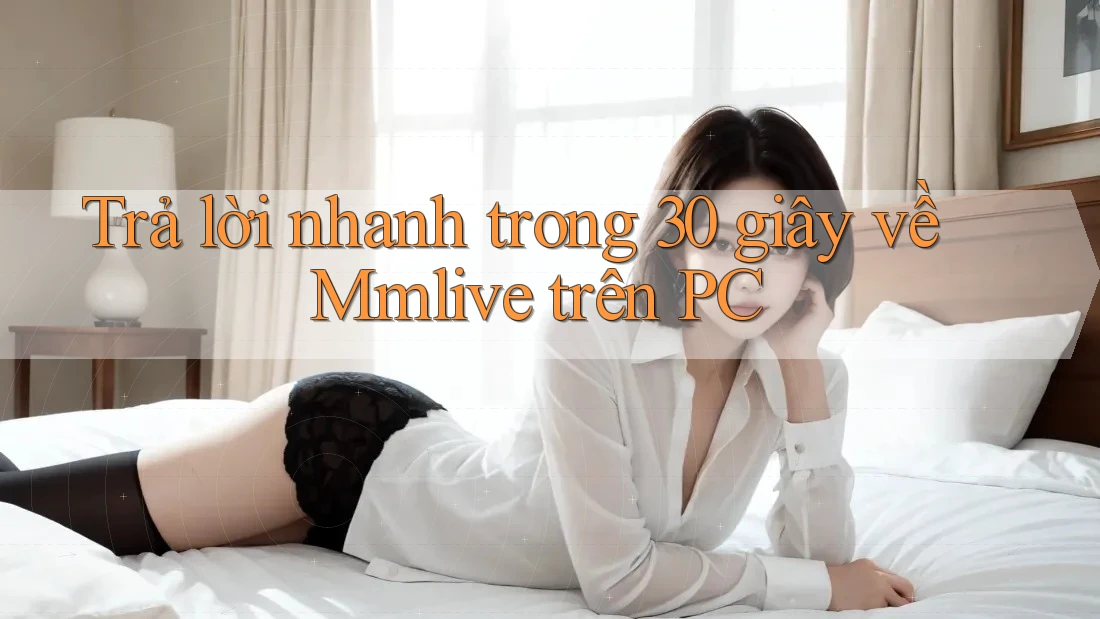 Trả lời nhanh trong 30 giây về Mmlive trên PC