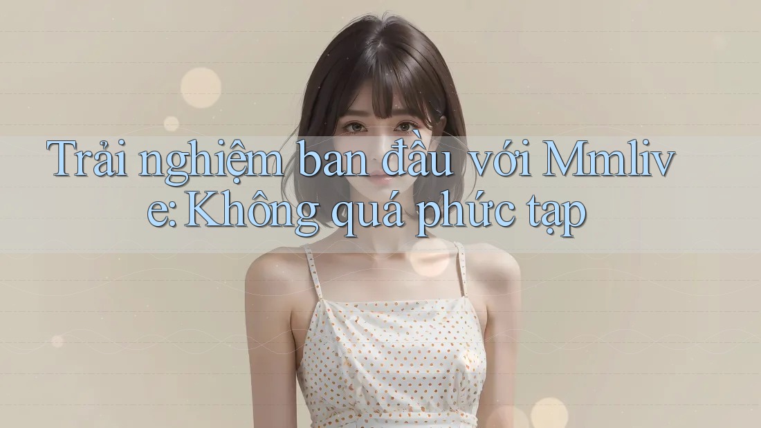 Trải nghiệm ban đầu với Mmlive: Không quá phức tạp