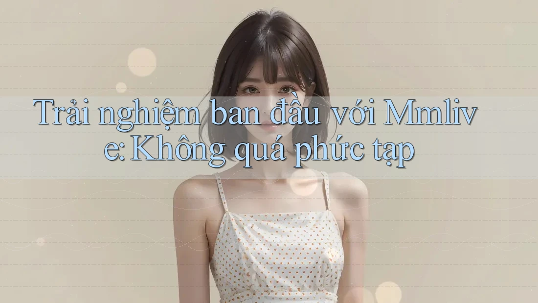 Trải nghiệm ban đầu với Mmlive: Không quá phức tạp