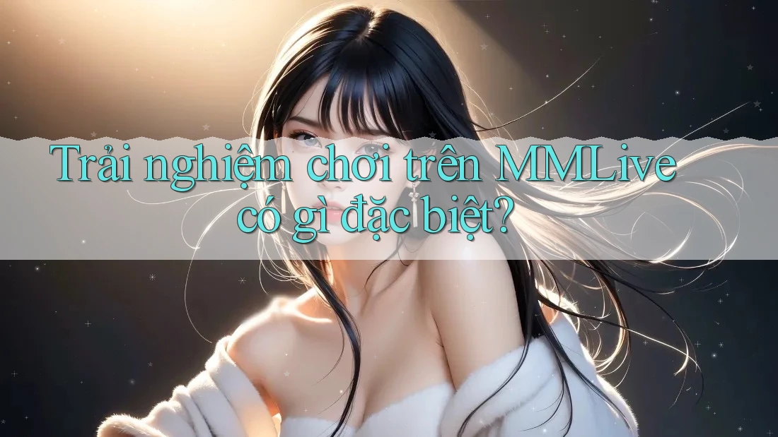 Trải nghiệm chơi trên MMLive có gì đặc biệt? Trải nghiệm chơi trên MMLive có gì đặc biệt?