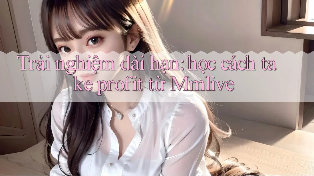 Trải nghiệm dài hạn: học cách take profit từ Mmlive Trải nghiệm dài hạn: học cách take profit từ Mmlive