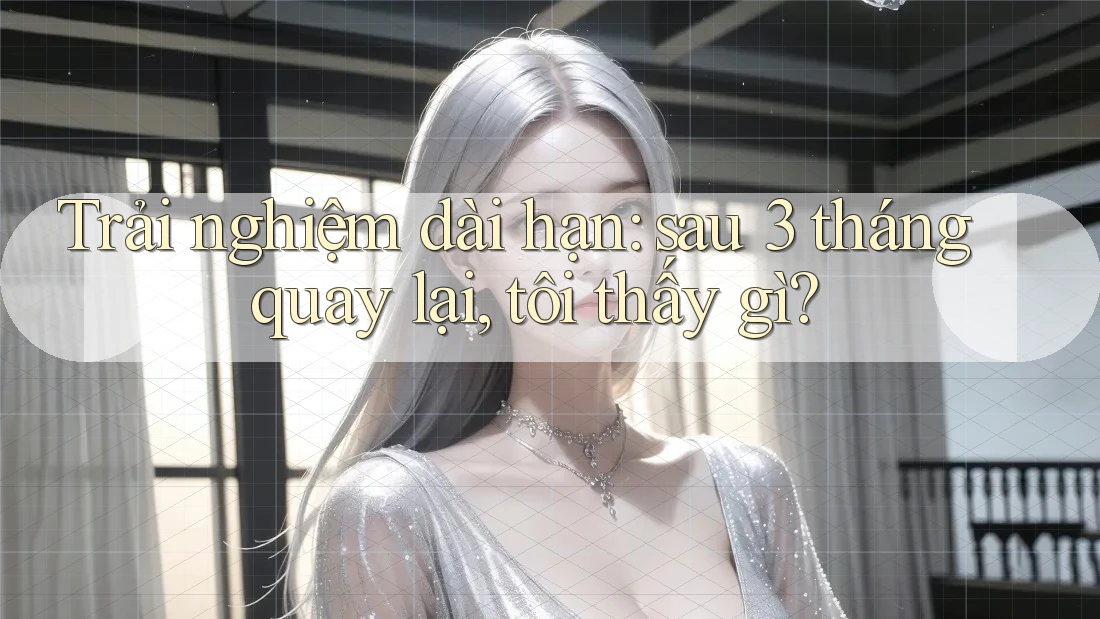 Trải nghiệm dài hạn: sau 3 tháng quay lại, tôi thấy gì?