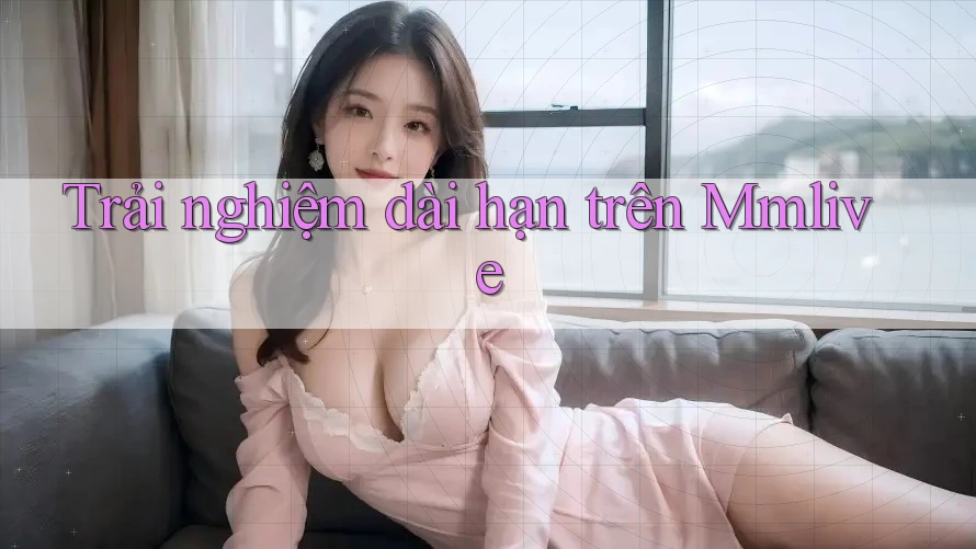 Trải nghiệm dài hạn trên Mmlive