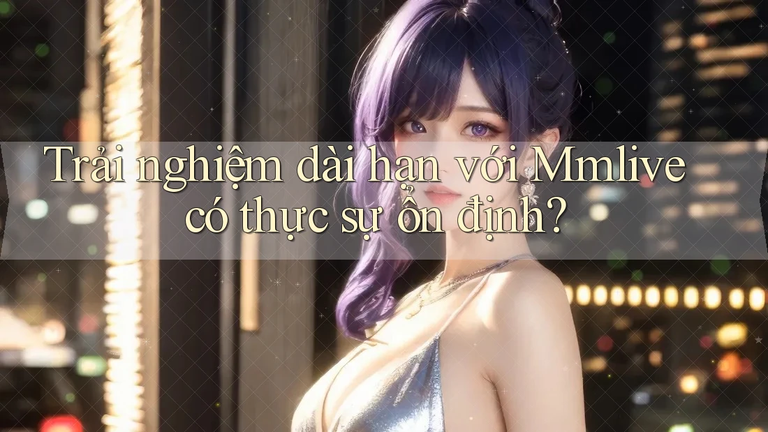 Trải nghiệm dài hạn với Mmlive có thực sự ổn định?