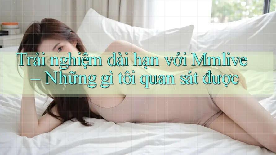 Trải nghiệm dài hạn với Mmlive – Những gì tôi quan sát được Trải nghiệm dài hạn với Mmlive – Những gì tôi quan sát được
