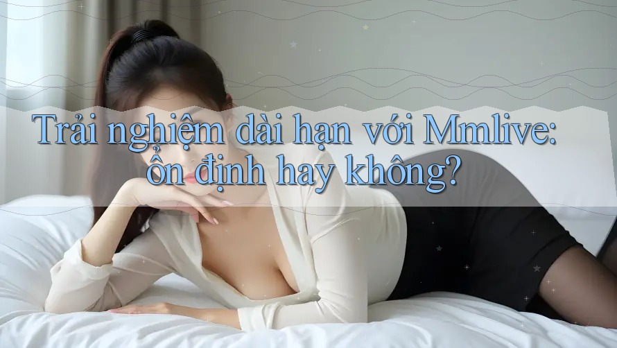 Trải nghiệm dài hạn với Mmlive: ổn định hay không? Trải nghiệm dài hạn với Mmlive: ổn định hay không?