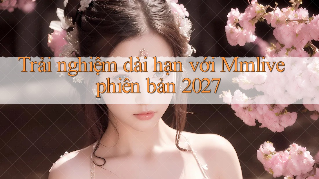 Trải nghiệm dài hạn với Mmlive phiên bản 2027 Trải nghiệm dài hạn với Mmlive phiên bản 2027