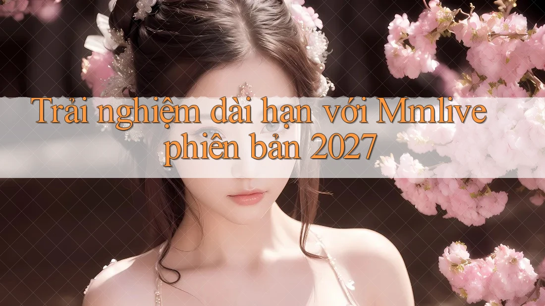Trải nghiệm dài hạn với Mmlive phiên bản 2027 Trải nghiệm dài hạn với Mmlive phiên bản 2027