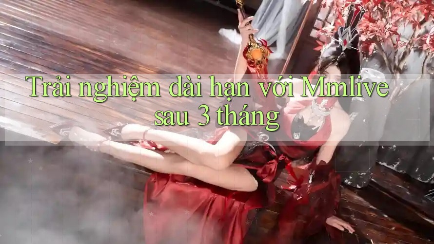 Trải nghiệm dài hạn với Mmlive sau 3 tháng Trải nghiệm dài hạn với Mmlive sau 3 tháng