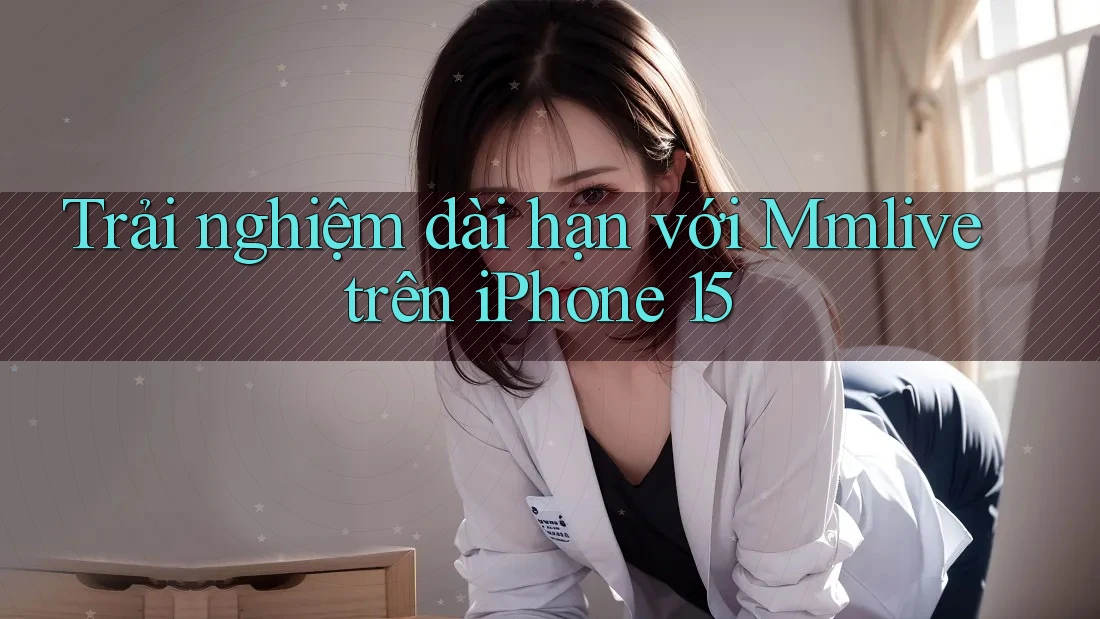 Trải nghiệm dài hạn với Mmlive trên iPhone 15