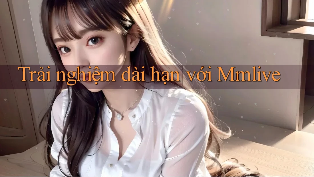 Trải nghiệm dài hạn với Mmlive Trải nghiệm dài hạn với Mmlive