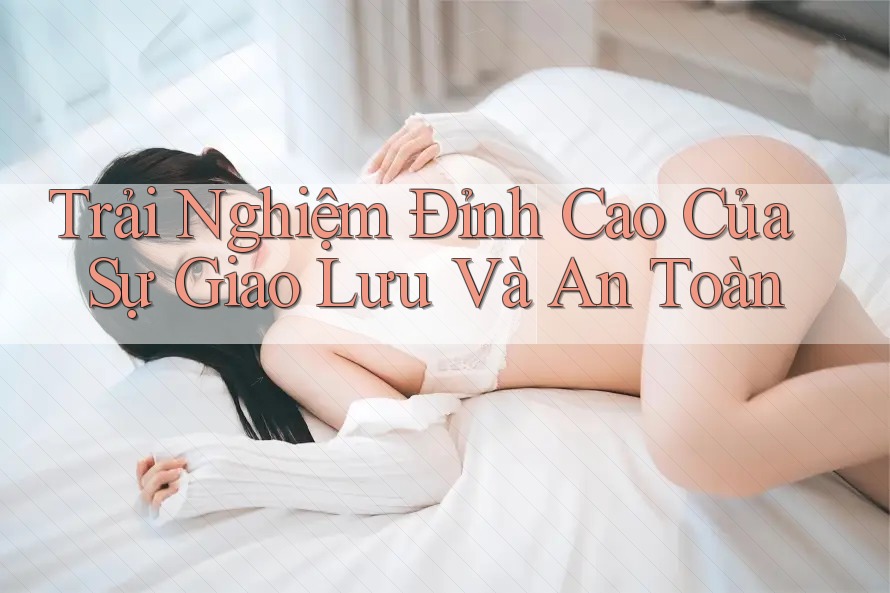 Trải Nghiệm Đỉnh Cao Của Sự Giao Lưu Và An Toàn