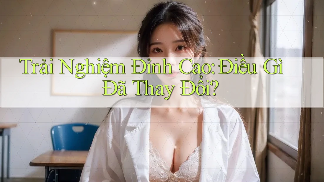 Trải Nghiệm Đỉnh Cao: Điều Gì Đã Thay Đổi?