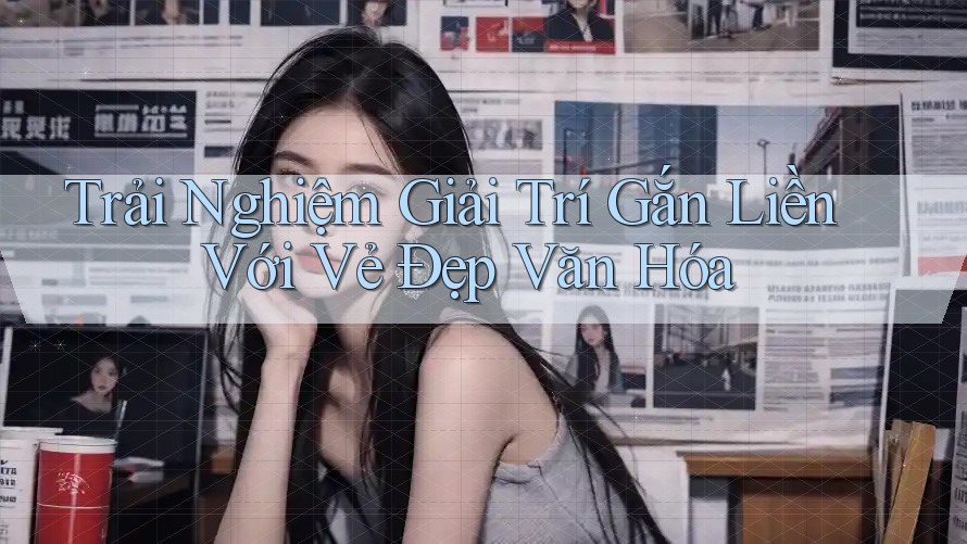 Trải Nghiệm Giải Trí Gắn Liền Với Vẻ Đẹp Văn Hóa