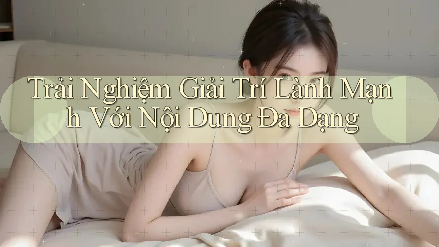 Trải Nghiệm Giải Trí Lành Mạnh Với Nội Dung Đa Dạng Trải Nghiệm Giải Trí Lành Mạnh Với Nội Dung Đa Dạng