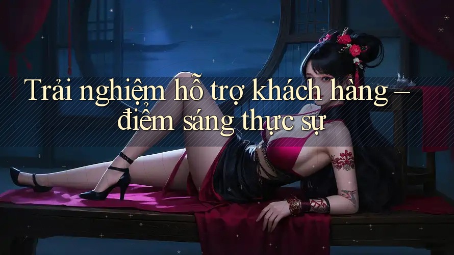 Trải nghiệm hỗ trợ khách hàng – điểm sáng thực sự Trải nghiệm hỗ trợ khách hàng – điểm sáng thực sự