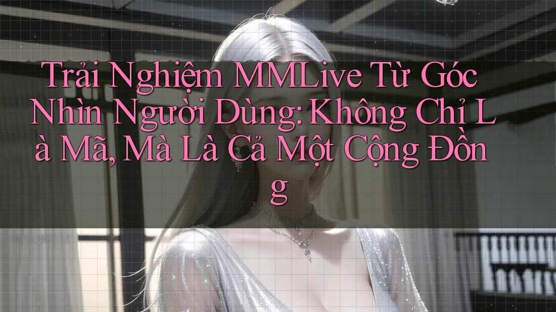 Trải Nghiệm MMLive Từ Góc Nhìn Người Dùng: Không Chỉ Là Mã, Mà Là Cả Một Cộng Đồng