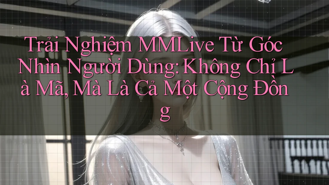 Trải Nghiệm MMLive Từ Góc Nhìn Người Dùng: Không Chỉ Là Mã, Mà Là Cả Một Cộng Đồng Trải Nghiệm MMLive Từ Góc Nhìn Người Dùng: Không Chỉ Là Mã, Mà Là Cả Một Cộng Đồng