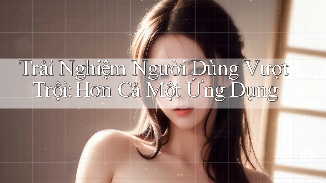 Trải Nghiệm Người Dùng Vượt Trội: Hơn Cả Một Ứng Dụng Trải Nghiệm Người Dùng Vượt Trội: Hơn Cả Một Ứng Dụng